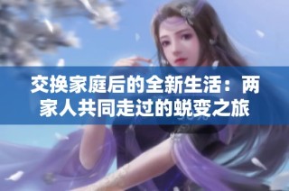 交换家庭后的全新生活：两家人共同走过的蜕变之旅