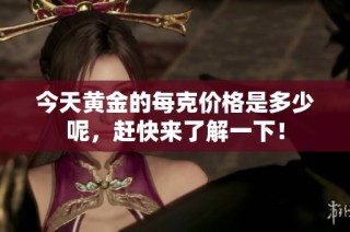 今天黄金的每克价格是多少呢，赶快来了解一下！