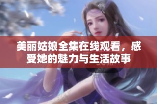 美丽姑娘全集在线观看，感受她的魅力与生活故事