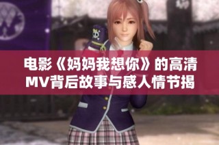 电影《妈妈我想你》的高清MV背后故事与感人情节揭晓