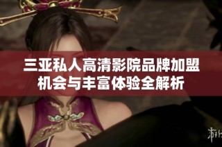 三亚私人高清影院品牌加盟机会与丰富体验全解析
