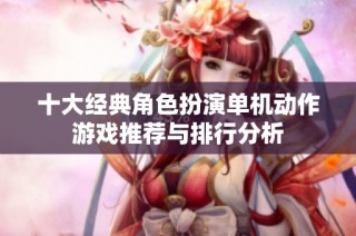 十大经典角色扮演单机动作游戏推荐与排行分析