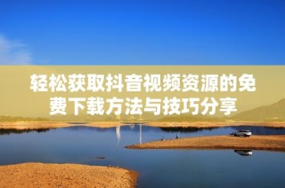 轻松获取抖音视频资源的免费下载方法与技巧分享