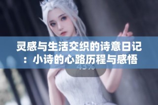 灵感与生活交织的诗意日记：小诗的心路历程与感悟