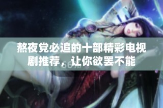 熬夜党必追的十部精彩电视剧推荐，让你欲罢不能