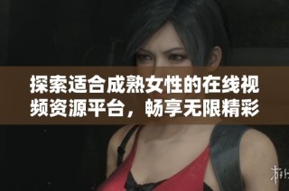 探索适合成熟女性的在线视频资源平台，畅享无限精彩