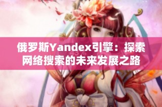 俄罗斯Yandex引擎：探索网络搜索的未来发展之路