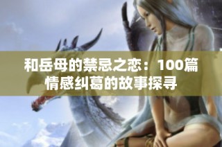 和岳母的禁忌之恋：100篇情感纠葛的故事探寻