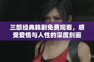 三部经典韩剧免费观看，感受爱情与人性的深度刻画