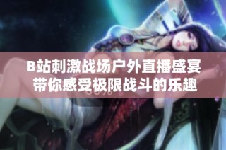 B站刺激战场户外直播盛宴 带你感受极限战斗的乐趣