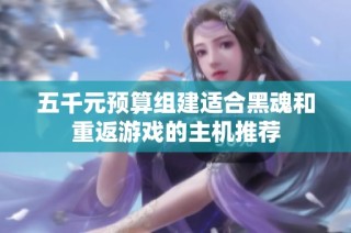 五千元预算组建适合黑魂和重返游戏的主机推荐