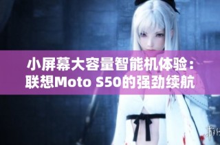 小屏幕大容量智能机体验：联想Moto S50的强劲续航与快速充电探秘