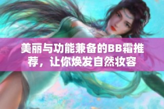 美丽与功能兼备的BB霜推荐，让你焕发自然妆容