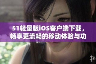51轻量版iOS客户端下载，畅享更流畅的移动体验与功能