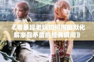 《看暴躁老妈如何用幽默化解家庭矛盾的经典瞬间》