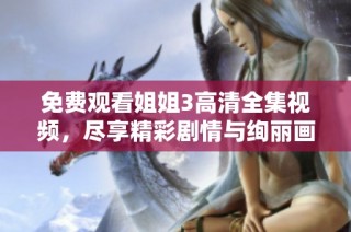 免费观看姐姐3高清全集视频，尽享精彩剧情与绚丽画面