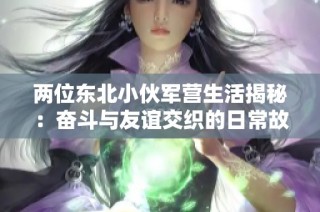 两位东北小伙军营生活揭秘：奋斗与友谊交织的日常故事