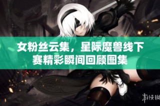 女粉丝云集，星际魔兽线下赛精彩瞬间回顾图集