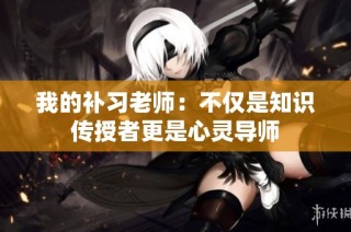 我的补习老师：不仅是知识传授者更是心灵导师
