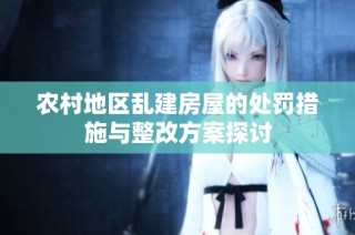农村地区乱建房屋的处罚措施与整改方案探讨