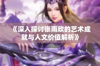 《深入探讨张雨欣的艺术成就与人文价值解析》