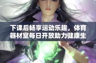 下课后畅享运动乐趣，体育器材室每日开放助力健康生活