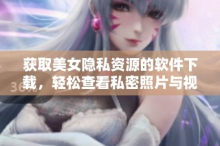 获取美女隐私资源的软件下载，轻松查看私密照片与视频