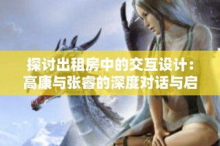 探讨出租房中的交互设计：高康与张睿的深度对话与启示