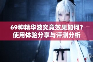 69种精华液究竟效果如何？使用体验分享与评测分析