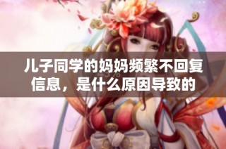 儿子同学的妈妈频繁不回复信息，是什么原因导致的