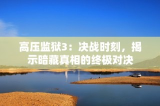 高压监狱3：决战时刻，揭示暗藏真相的终极对决