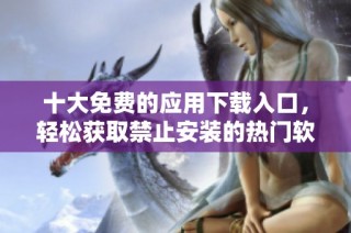 十大免费的应用下载入口，轻松获取禁止安装的热门软件