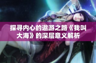 探寻内心的遨游之路《我叫大海》的深层意义解析