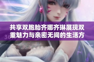 共享双胞胎齐娜齐琳展现双重魅力与亲密无间的生活方式