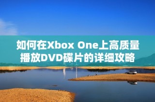 如何在Xbox One上高质量播放DVD碟片的详细攻略