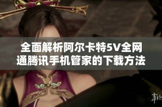 全面解析阿尔卡特5V全网通腾讯手机管家的下载方法与特点