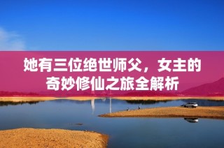 她有三位绝世师父，女主的奇妙修仙之旅全解析