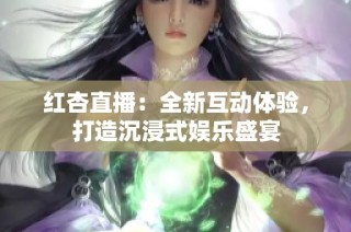 红杏直播：全新互动体验，打造沉浸式娱乐盛宴