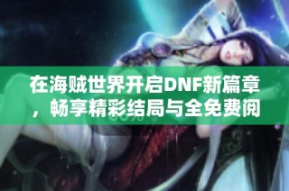 在海贼世界开启DNF新篇章，畅享精彩结局与全免费阅读体验