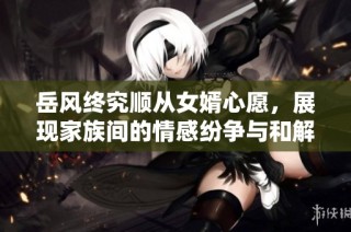 岳风终究顺从女婿心愿，展现家族间的情感纷争与和解