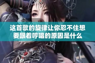 这首歌的旋律让你忍不住想要跟着哼唱的原因是什么