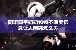 同班同学妈妈频频不回复信息让人困惑怎么办