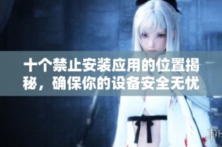 十个禁止安装应用的位置揭秘，确保你的设备安全无忧