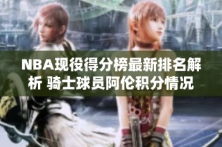NBA现役得分榜最新排名解析 骑士球员阿伦积分情况及阵容介绍