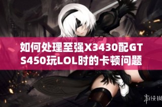 如何处理至强X3430配GTS450玩LOL时的卡顿问题