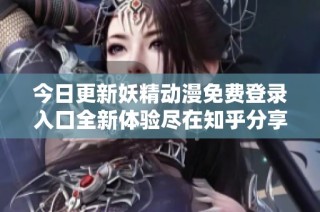 今日更新妖精动漫免费登录入口全新体验尽在知乎分享