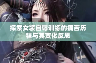 探索女装自辱训练的痛苦历程与其变化反思