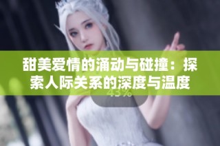 甜美爱情的涌动与碰撞：探索人际关系的深度与温度