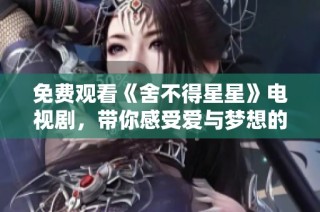 免费观看《舍不得星星》电视剧，带你感受爱与梦想的交织