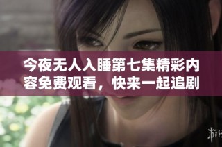 今夜无人入睡第七集精彩内容免费观看，快来一起追剧吧！
